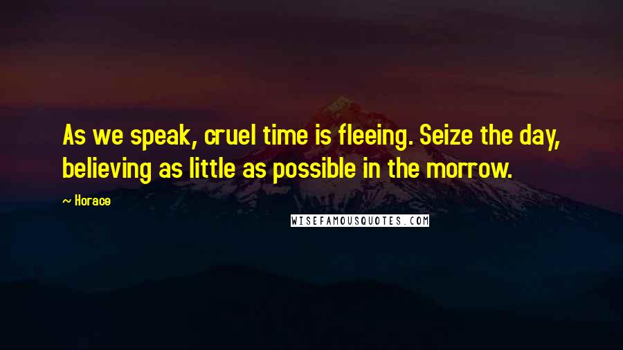 Horace Quotes: As we speak, cruel time is fleeing. Seize the day, believing as little as possible in the morrow.