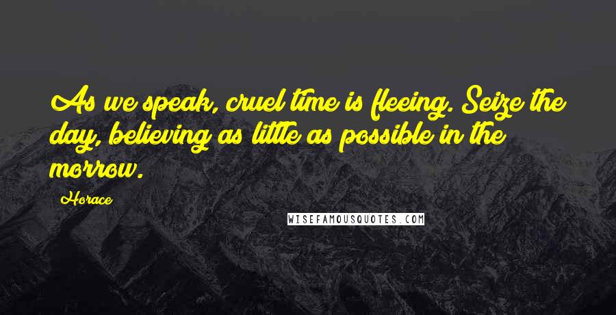 Horace Quotes: As we speak, cruel time is fleeing. Seize the day, believing as little as possible in the morrow.