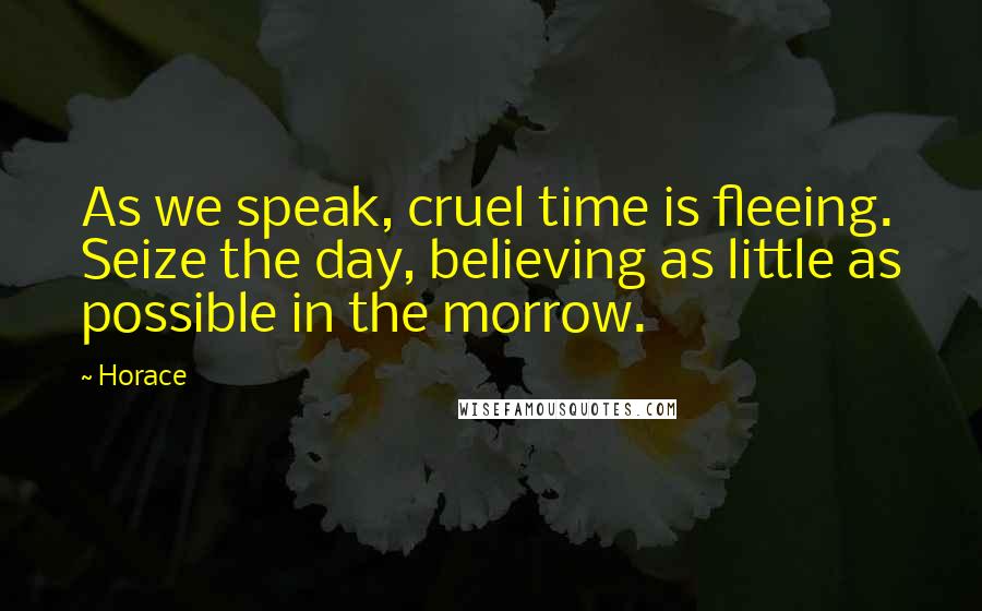 Horace Quotes: As we speak, cruel time is fleeing. Seize the day, believing as little as possible in the morrow.
