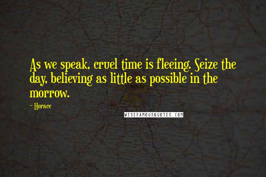 Horace Quotes: As we speak, cruel time is fleeing. Seize the day, believing as little as possible in the morrow.