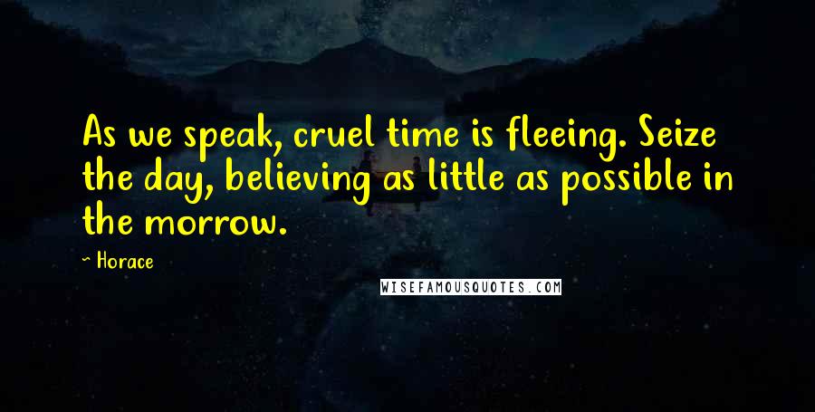 Horace Quotes: As we speak, cruel time is fleeing. Seize the day, believing as little as possible in the morrow.