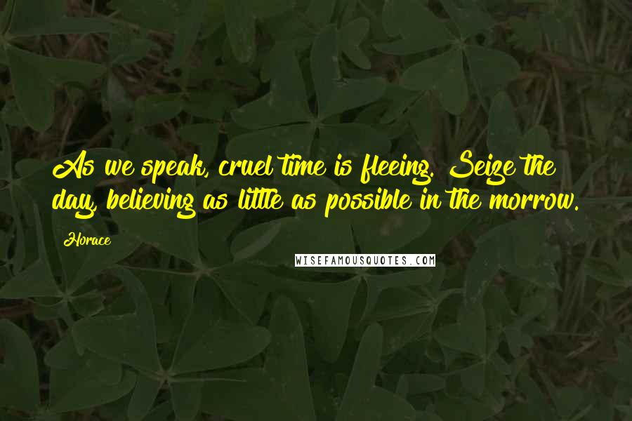 Horace Quotes: As we speak, cruel time is fleeing. Seize the day, believing as little as possible in the morrow.
