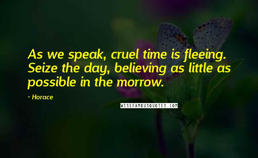 Horace Quotes: As we speak, cruel time is fleeing. Seize the day, believing as little as possible in the morrow.