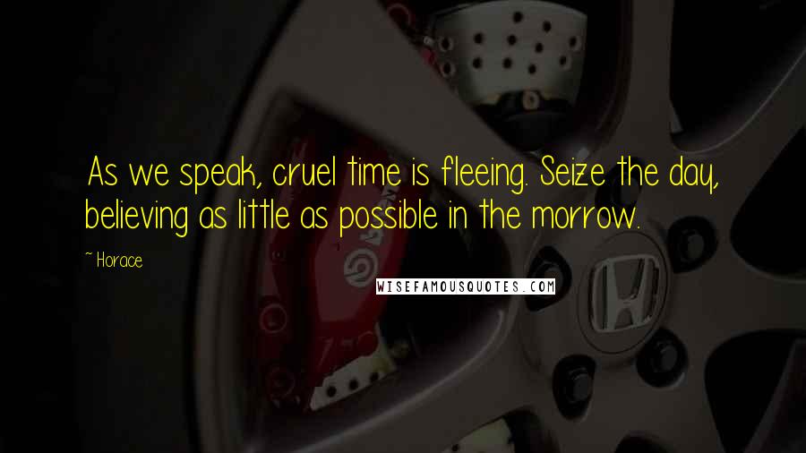 Horace Quotes: As we speak, cruel time is fleeing. Seize the day, believing as little as possible in the morrow.