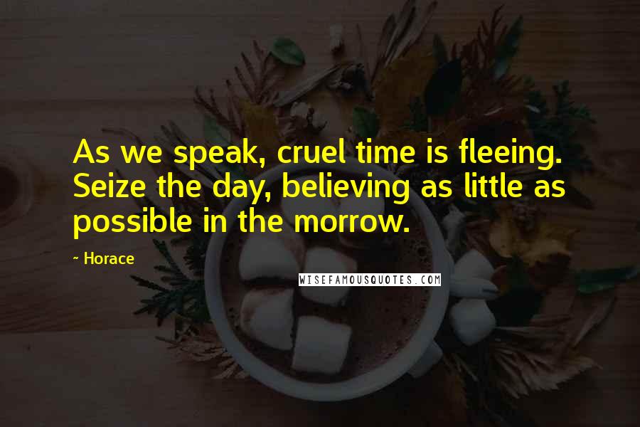 Horace Quotes: As we speak, cruel time is fleeing. Seize the day, believing as little as possible in the morrow.