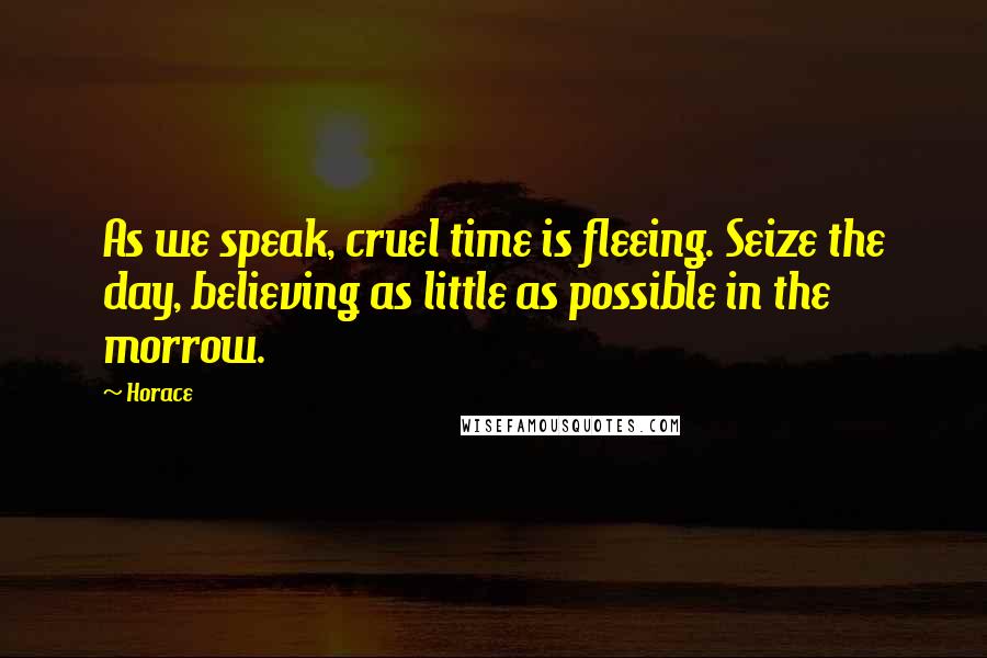 Horace Quotes: As we speak, cruel time is fleeing. Seize the day, believing as little as possible in the morrow.