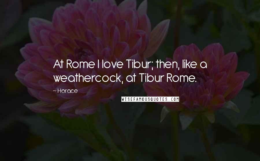 Horace Quotes: At Rome I love Tibur; then, like a weathercock, at Tibur Rome.