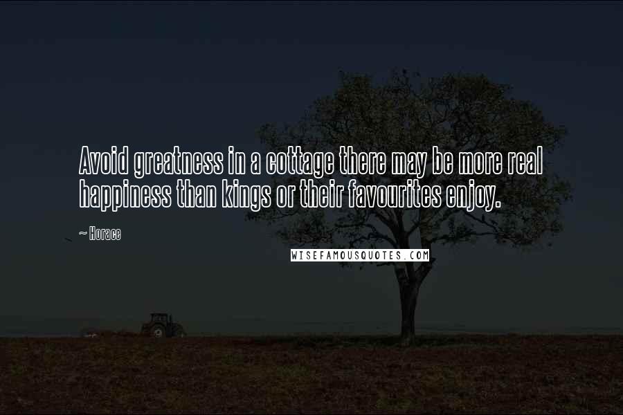 Horace Quotes: Avoid greatness in a cottage there may be more real happiness than kings or their favourites enjoy.