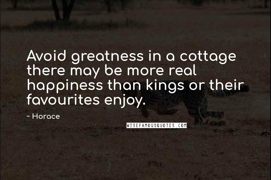 Horace Quotes: Avoid greatness in a cottage there may be more real happiness than kings or their favourites enjoy.