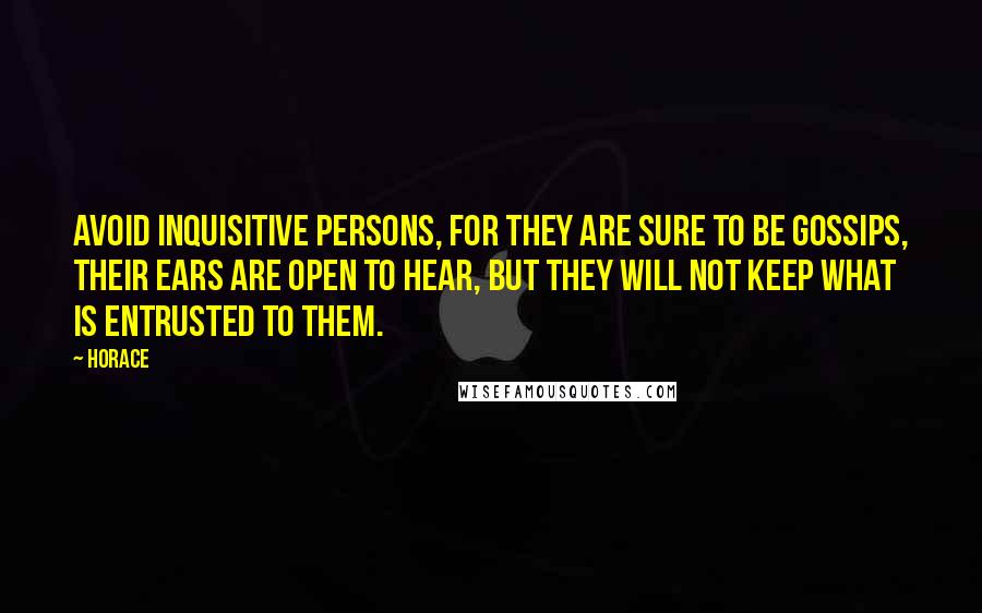 Horace Quotes: Avoid inquisitive persons, for they are sure to be gossips, their ears are open to hear, but they will not keep what is entrusted to them.