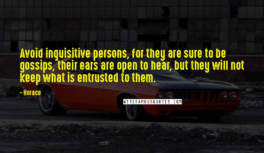 Horace Quotes: Avoid inquisitive persons, for they are sure to be gossips, their ears are open to hear, but they will not keep what is entrusted to them.