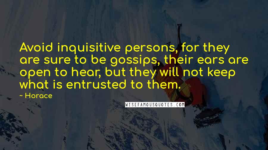 Horace Quotes: Avoid inquisitive persons, for they are sure to be gossips, their ears are open to hear, but they will not keep what is entrusted to them.