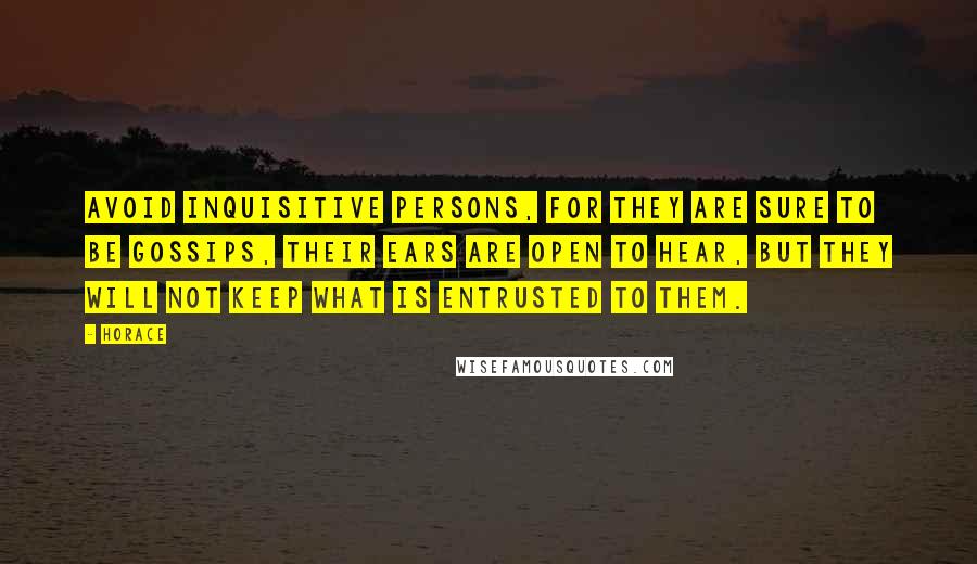 Horace Quotes: Avoid inquisitive persons, for they are sure to be gossips, their ears are open to hear, but they will not keep what is entrusted to them.