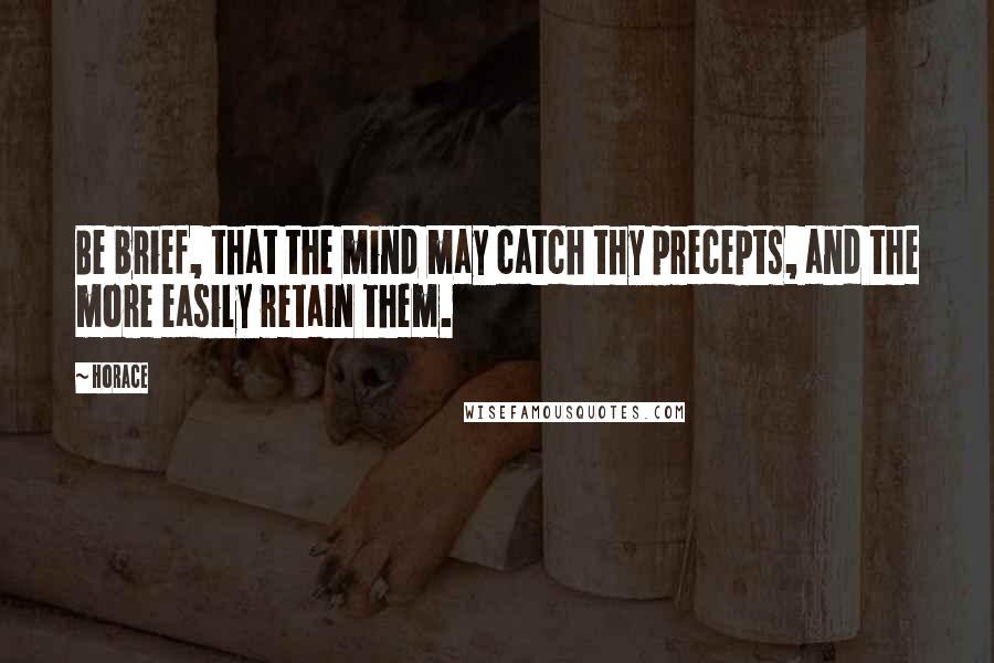 Horace Quotes: Be brief, that the mind may catch thy precepts, and the more easily retain them.