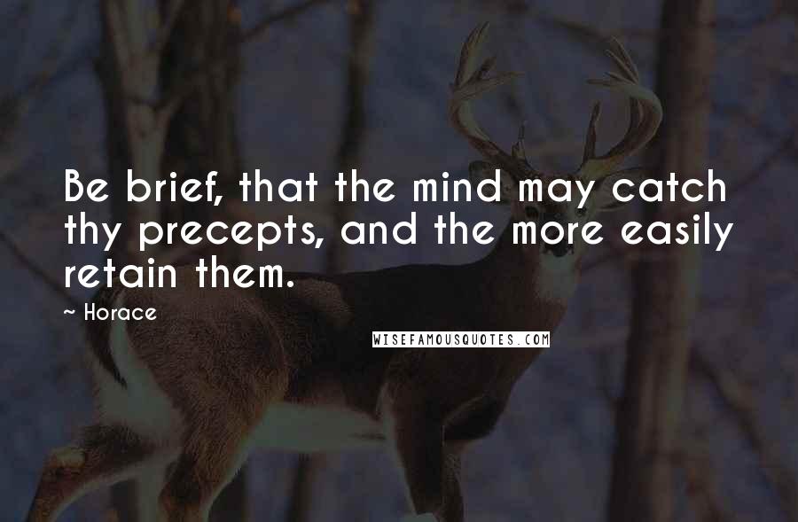 Horace Quotes: Be brief, that the mind may catch thy precepts, and the more easily retain them.