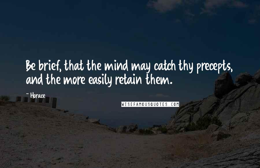 Horace Quotes: Be brief, that the mind may catch thy precepts, and the more easily retain them.