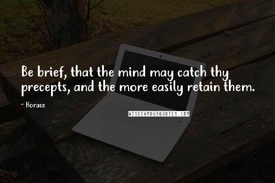 Horace Quotes: Be brief, that the mind may catch thy precepts, and the more easily retain them.