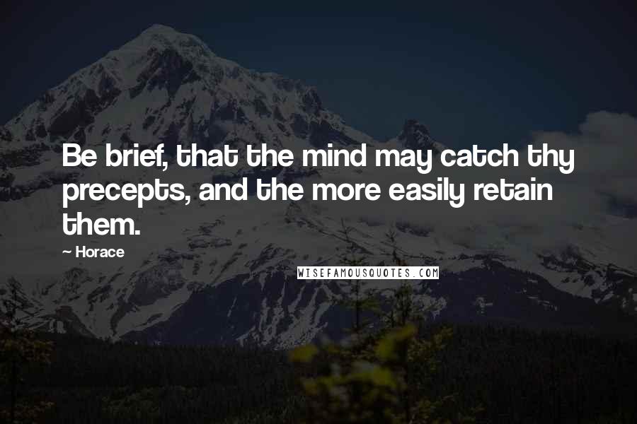 Horace Quotes: Be brief, that the mind may catch thy precepts, and the more easily retain them.