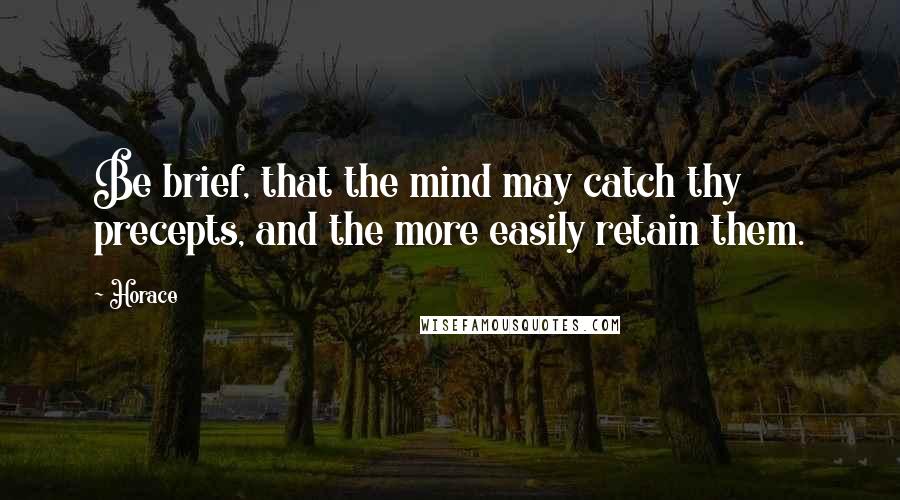 Horace Quotes: Be brief, that the mind may catch thy precepts, and the more easily retain them.