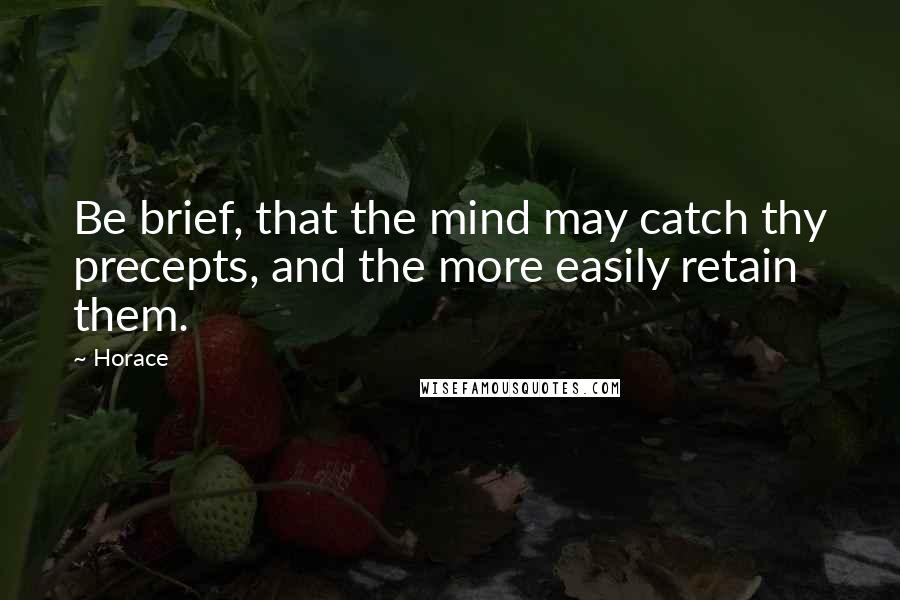 Horace Quotes: Be brief, that the mind may catch thy precepts, and the more easily retain them.