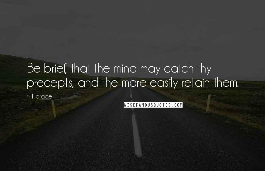 Horace Quotes: Be brief, that the mind may catch thy precepts, and the more easily retain them.