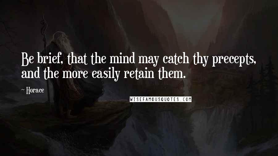 Horace Quotes: Be brief, that the mind may catch thy precepts, and the more easily retain them.