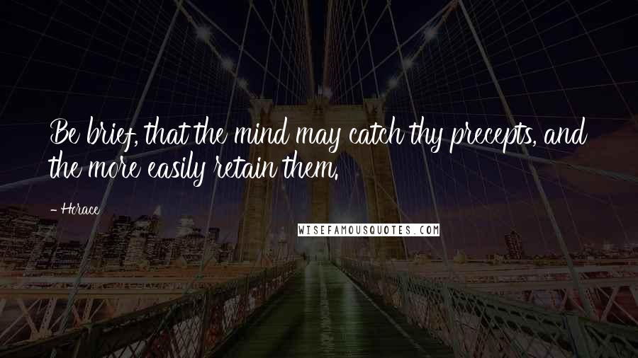 Horace Quotes: Be brief, that the mind may catch thy precepts, and the more easily retain them.