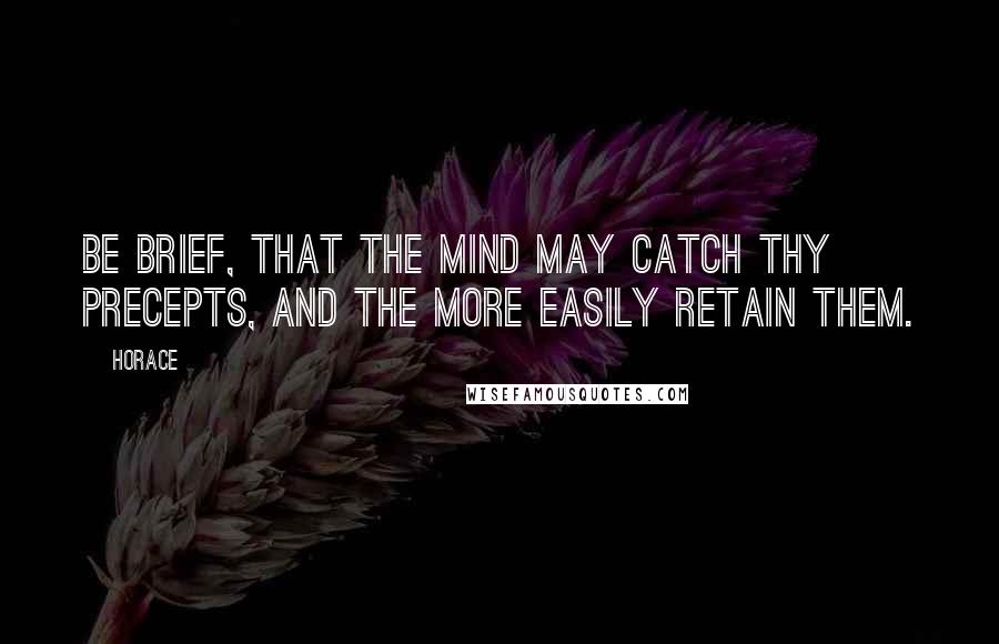 Horace Quotes: Be brief, that the mind may catch thy precepts, and the more easily retain them.