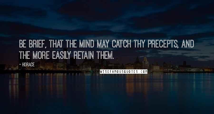 Horace Quotes: Be brief, that the mind may catch thy precepts, and the more easily retain them.