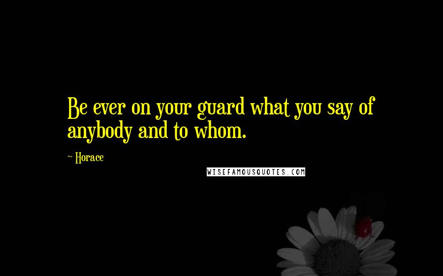 Horace Quotes: Be ever on your guard what you say of anybody and to whom.