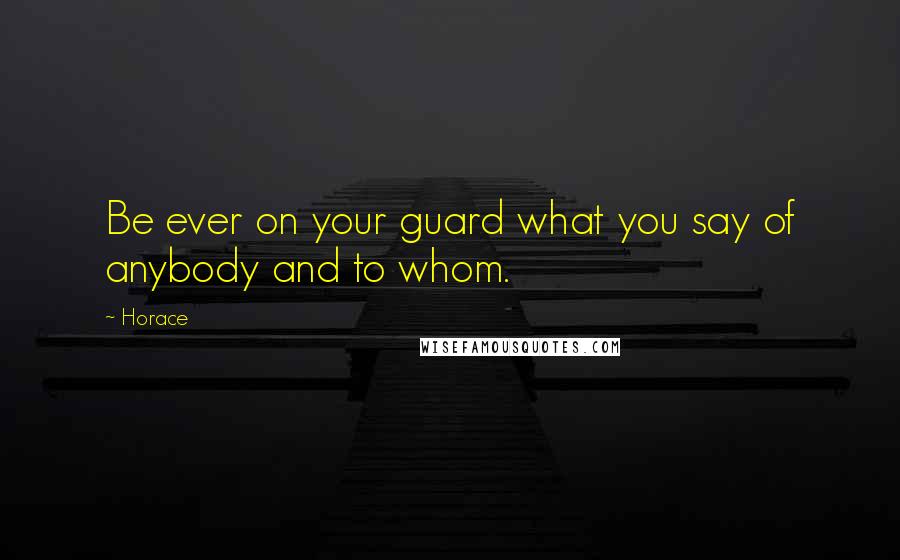 Horace Quotes: Be ever on your guard what you say of anybody and to whom.