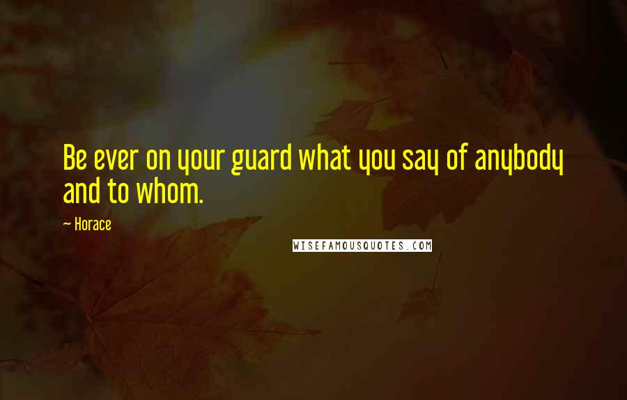 Horace Quotes: Be ever on your guard what you say of anybody and to whom.