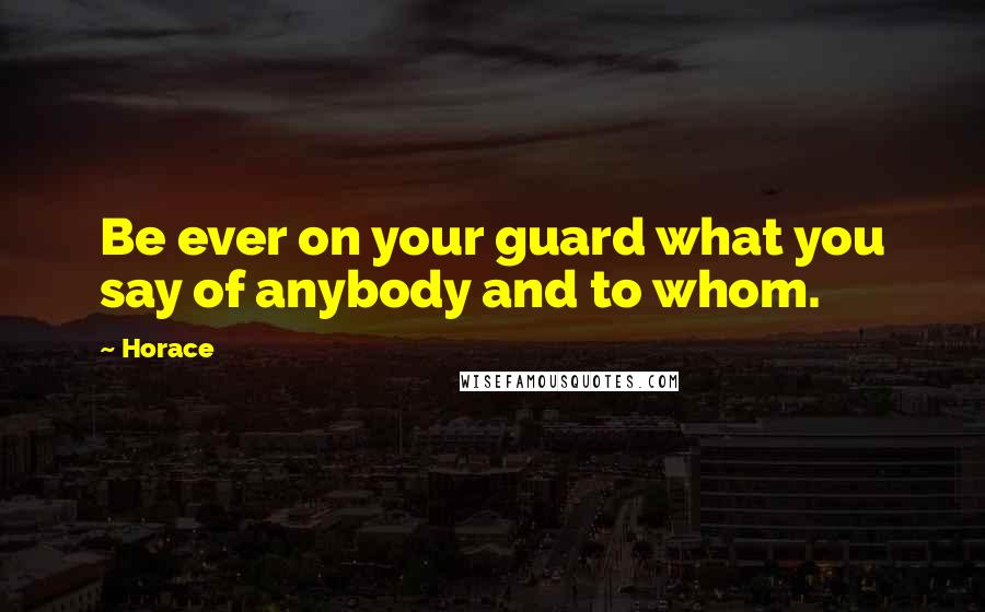 Horace Quotes: Be ever on your guard what you say of anybody and to whom.