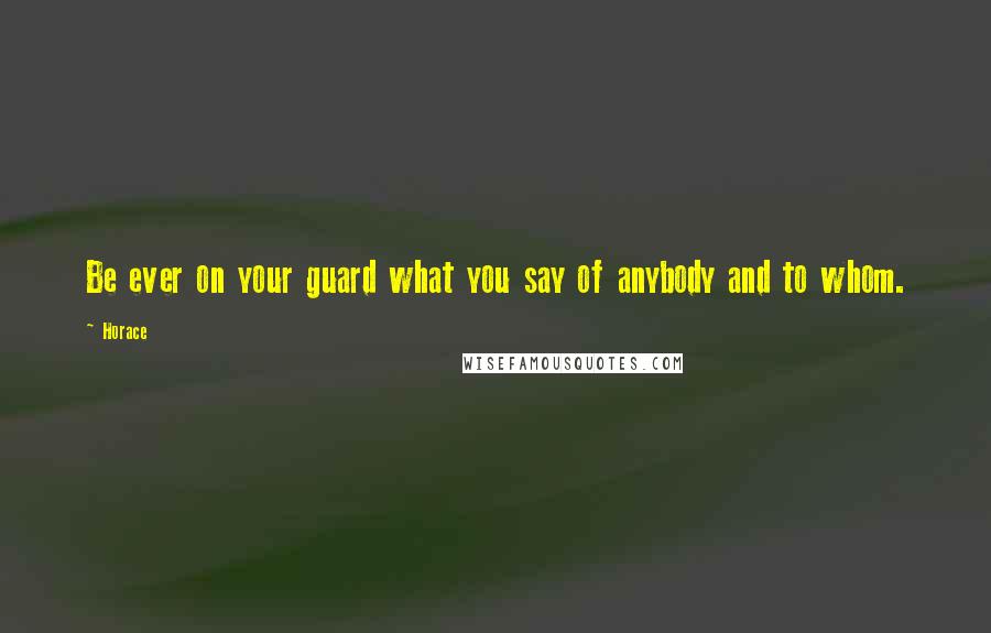 Horace Quotes: Be ever on your guard what you say of anybody and to whom.