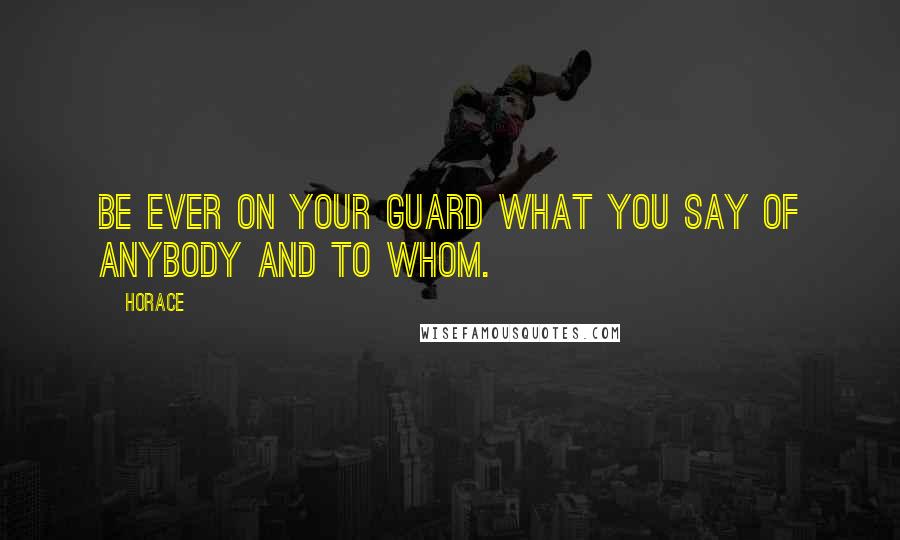 Horace Quotes: Be ever on your guard what you say of anybody and to whom.