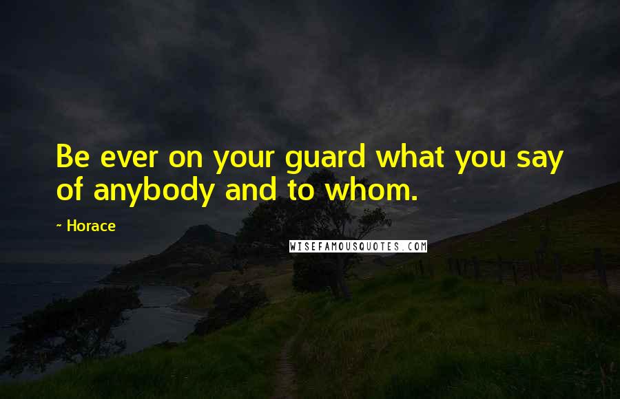 Horace Quotes: Be ever on your guard what you say of anybody and to whom.