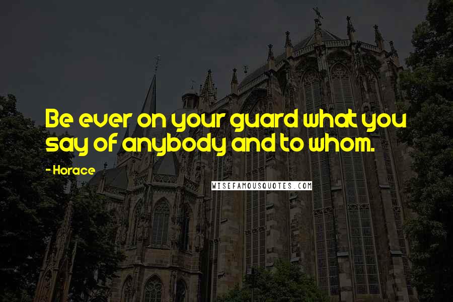 Horace Quotes: Be ever on your guard what you say of anybody and to whom.