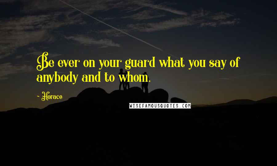 Horace Quotes: Be ever on your guard what you say of anybody and to whom.
