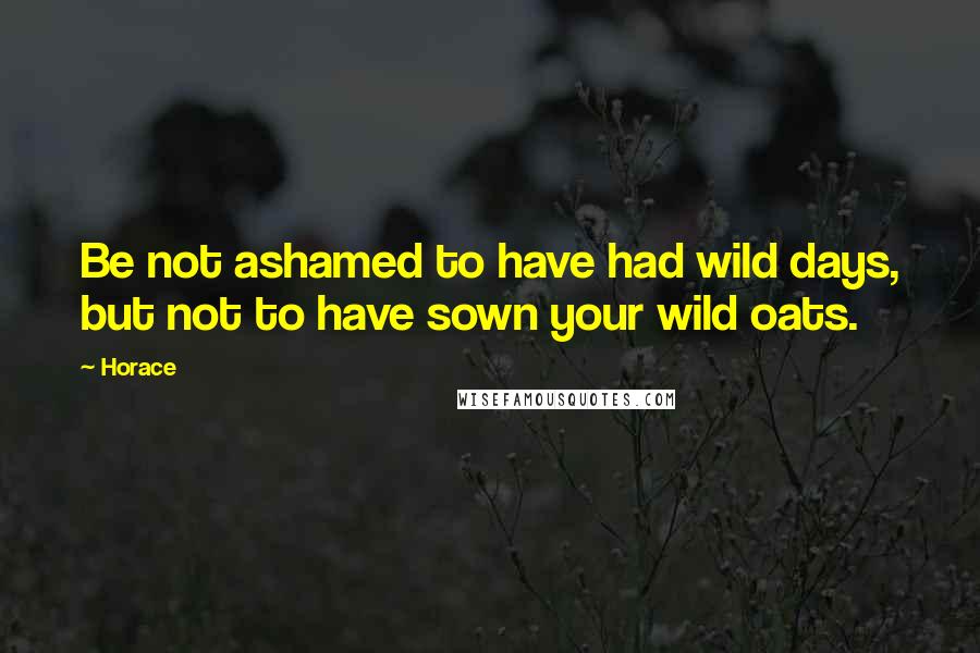 Horace Quotes: Be not ashamed to have had wild days, but not to have sown your wild oats.