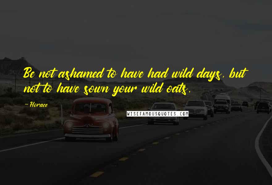 Horace Quotes: Be not ashamed to have had wild days, but not to have sown your wild oats.