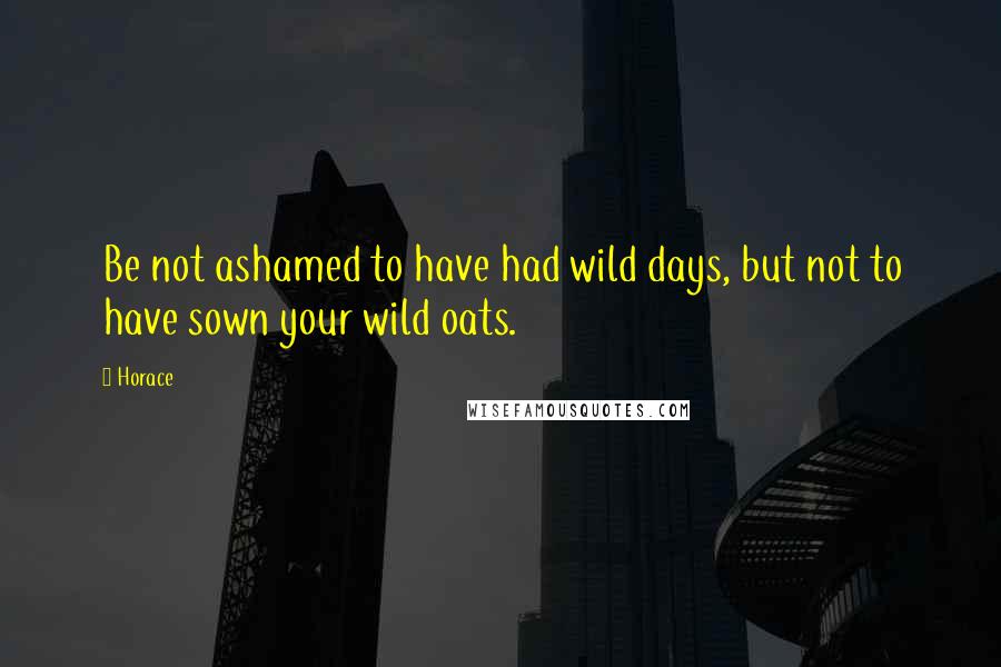 Horace Quotes: Be not ashamed to have had wild days, but not to have sown your wild oats.