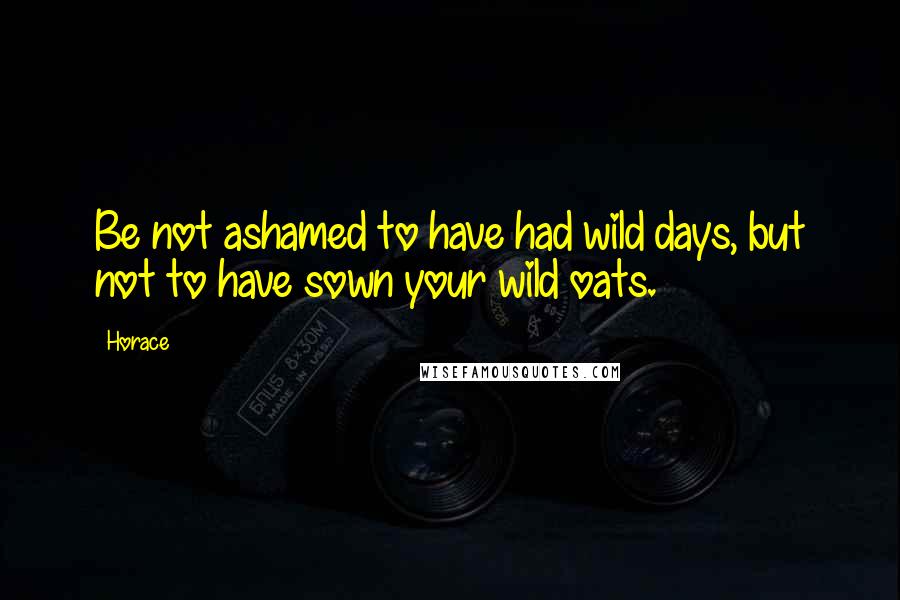 Horace Quotes: Be not ashamed to have had wild days, but not to have sown your wild oats.