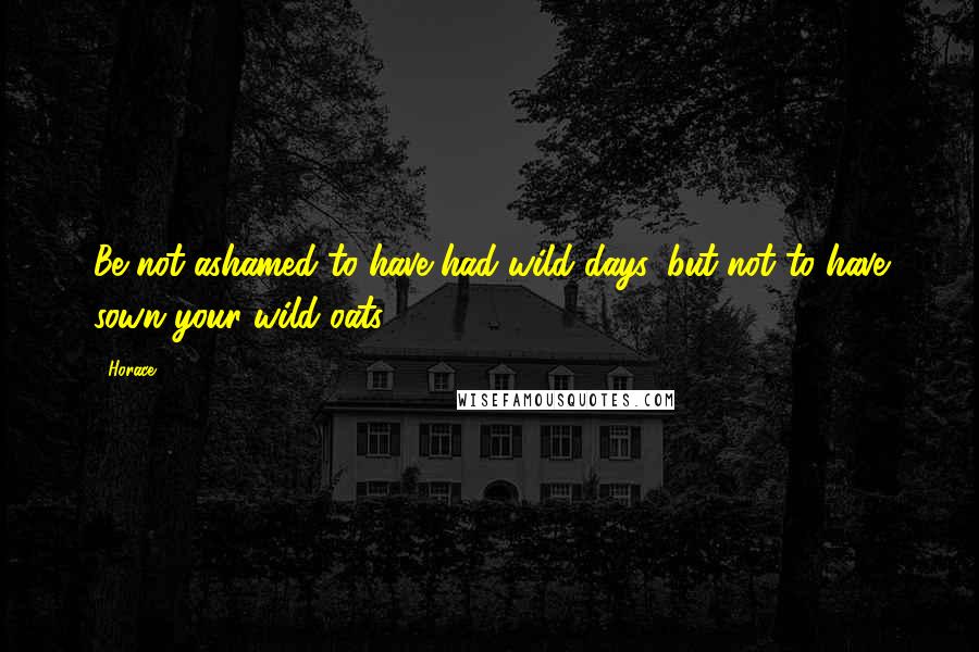 Horace Quotes: Be not ashamed to have had wild days, but not to have sown your wild oats.