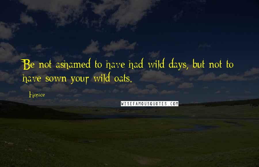 Horace Quotes: Be not ashamed to have had wild days, but not to have sown your wild oats.