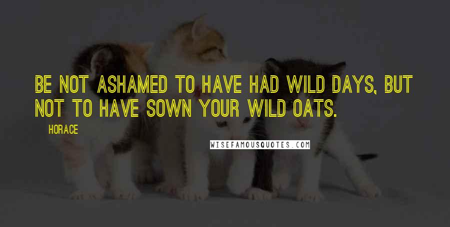 Horace Quotes: Be not ashamed to have had wild days, but not to have sown your wild oats.