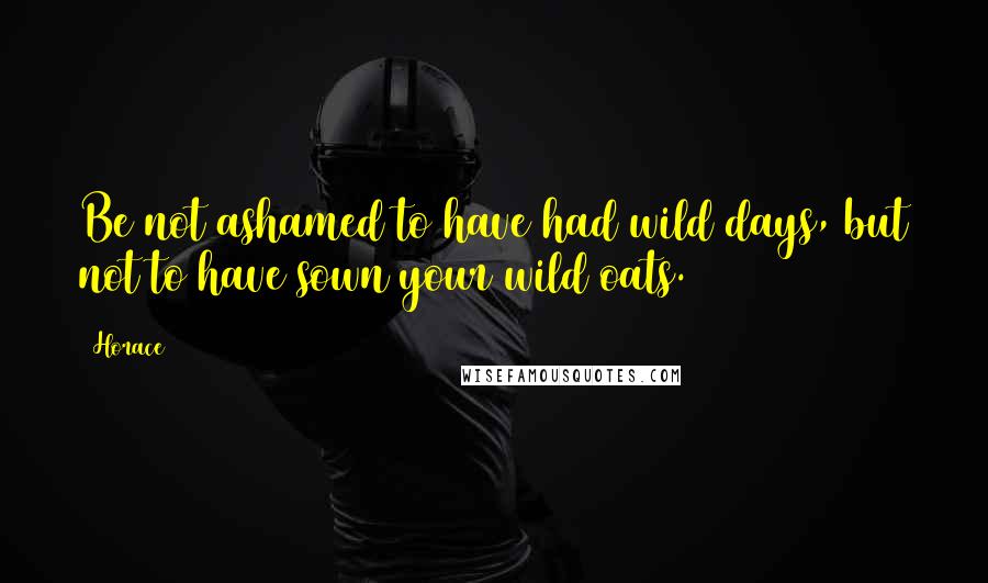 Horace Quotes: Be not ashamed to have had wild days, but not to have sown your wild oats.