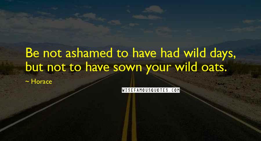 Horace Quotes: Be not ashamed to have had wild days, but not to have sown your wild oats.