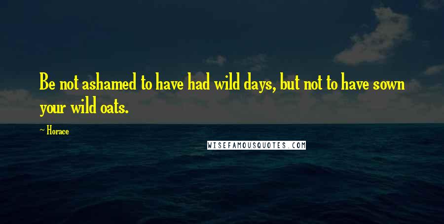 Horace Quotes: Be not ashamed to have had wild days, but not to have sown your wild oats.