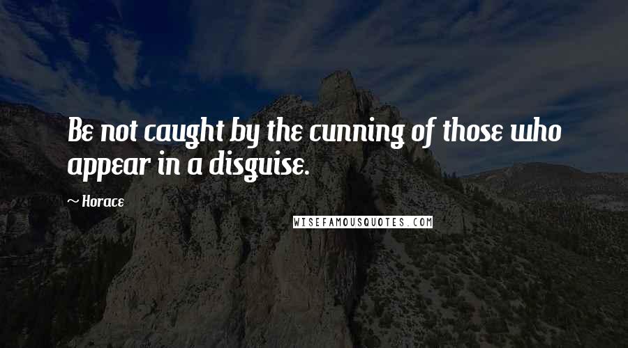 Horace Quotes: Be not caught by the cunning of those who appear in a disguise.