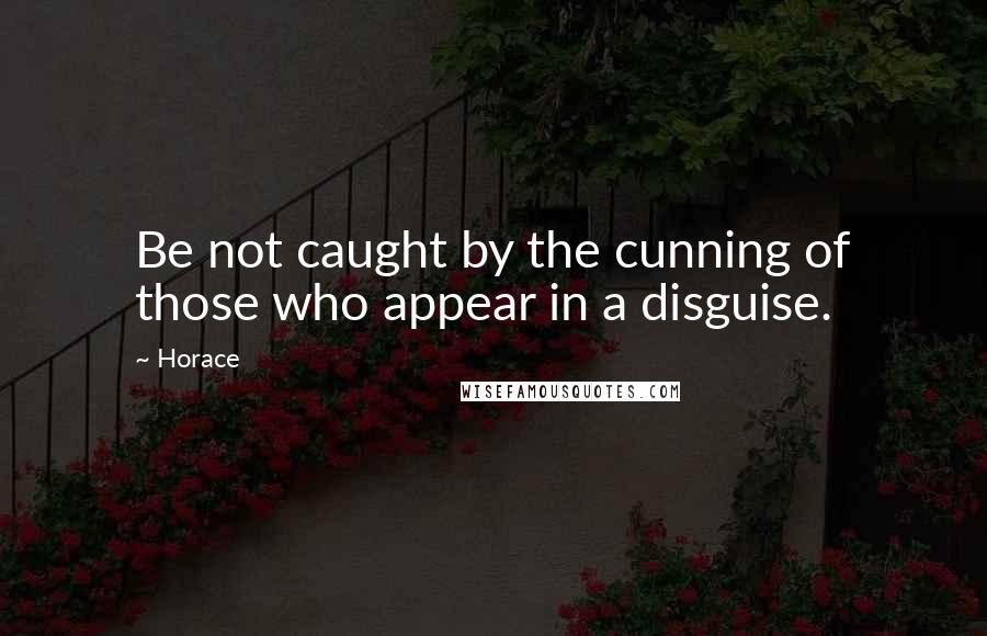 Horace Quotes: Be not caught by the cunning of those who appear in a disguise.